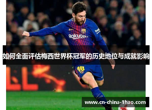 如何全面评估梅西世界杯冠军的历史地位与成就影响