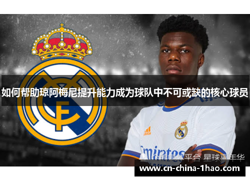如何帮助琼阿梅尼提升能力成为球队中不可或缺的核心球员 如何帮助琼阿梅尼提升能力成为球队中不可或缺的核心球员