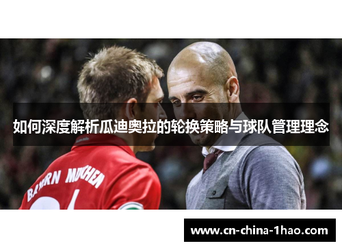 如何深度解析瓜迪奥拉的轮换策略与球队管理理念