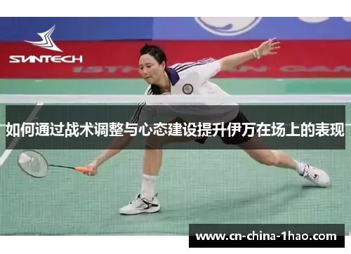如何通过战术调整与心态建设提升伊万在场上的表现 如何通过战术调整与心态建设提升伊万在场上的表现