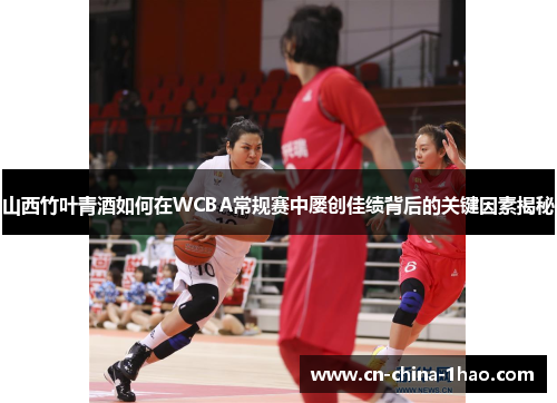 山西竹叶青酒如何在WCBA常规赛中屡创佳绩背后的关键因素揭秘 山西竹叶青酒如何在WCBA常规赛中屡创佳绩背后的关键因素揭秘