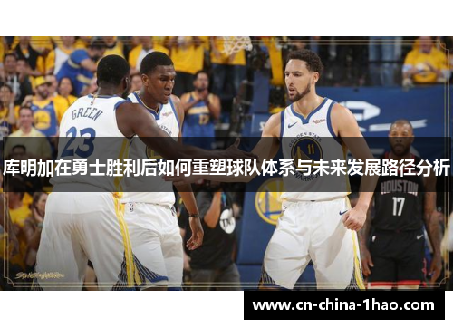 库明加在勇士胜利后如何重塑球队体系与未来发展路径分析