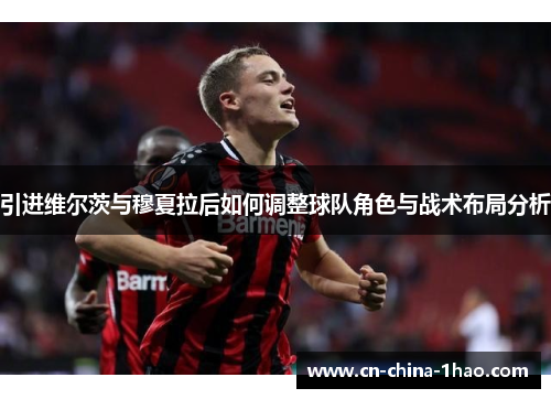 引进维尔茨与穆夏拉后如何调整球队角色与战术布局分析