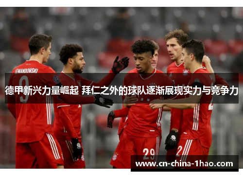 德甲新兴力量崛起 拜仁之外的球队逐渐展现实力与竞争力