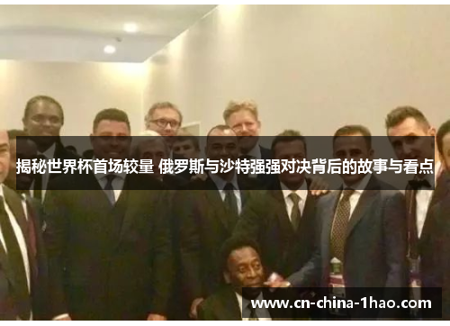 揭秘世界杯首场较量 俄罗斯与沙特强强对决背后的故事与看点