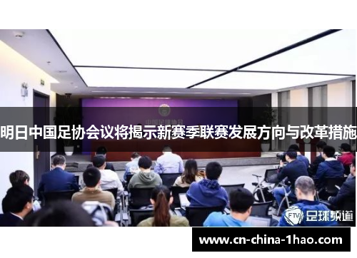 明日中国足协会议将揭示新赛季联赛发展方向与改革措施 明日中国足协会议将揭示新赛季联赛发展方向与改革措施