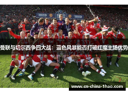 曼联与切尔西争四大战:蓝色风暴能否打破红魔主场优势 曼联与切尔西争四大战:蓝色风暴能否打破红魔主场优势