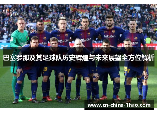 巴塞罗那及其足球队历史辉煌与未来展望全方位解析