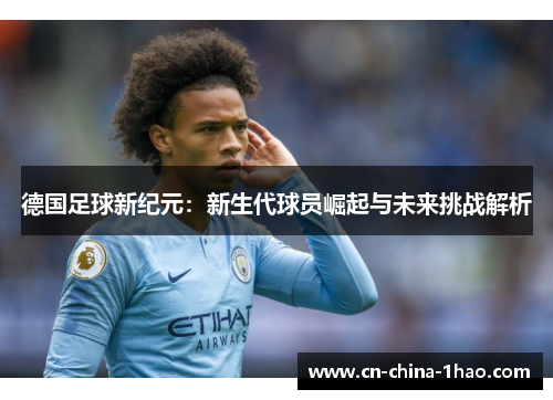 德国足球新纪元：新生代球员崛起与未来挑战解析