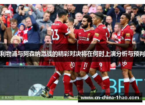 利物浦与阿森纳激战的精彩对决将在何时上演分析与预判 利物浦与阿森纳激战的精彩对决将在何时上演分析与预判