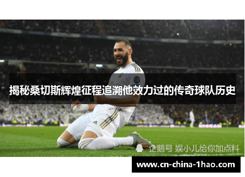 揭秘桑切斯辉煌征程追溯他效力过的传奇球队历史