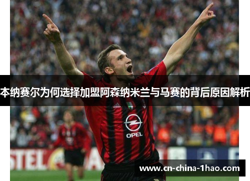 本纳赛尔为何选择加盟阿森纳米兰与马赛的背后原因解析 本纳赛尔为何选择加盟阿森纳米兰与马赛的背后原因解析