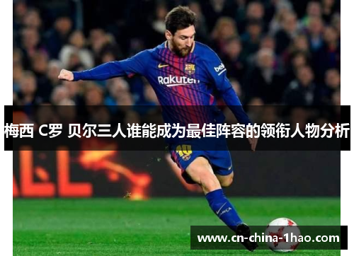 梅西 C罗 贝尔三人谁能成为最佳阵容的领衔人物分析 梅西 C罗 贝尔三人谁能成为最佳阵容的领衔人物分析