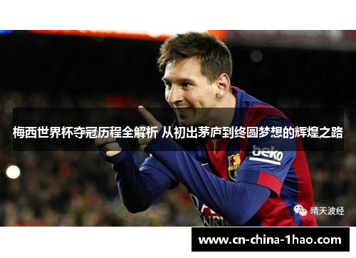 梅西世界杯夺冠历程全解析 从初出茅庐到终圆梦想的辉煌之路 梅西世界杯夺冠历程全解析 从初出茅庐到终圆梦想的辉煌之路