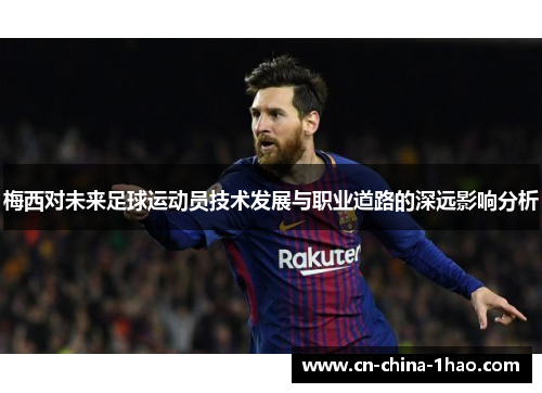 梅西对未来足球运动员技术发展与职业道路的深远影响分析