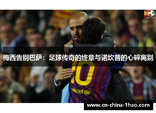 梅西告别巴萨:足球传奇的终章与诺坎普的心碎离别 梅西告别巴萨:足球传奇的终章与诺坎普的心碎离别
