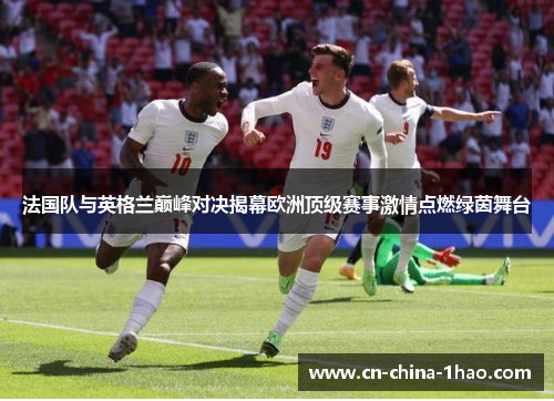 法国队与英格兰巅峰对决揭幕欧洲顶级赛事激情点燃绿茵舞台