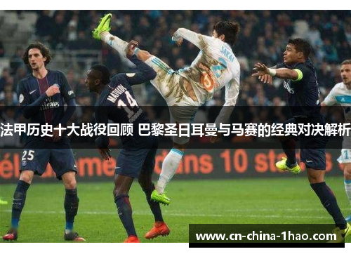 法甲历史十大战役回顾 巴黎圣日耳曼与马赛的经典对决解析 法甲历史十大战役回顾 巴黎圣日耳曼与马赛的经典对决解析