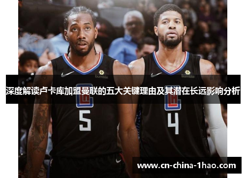 深度解读卢卡库加盟曼联的五大关键理由及其潜在长远影响分析