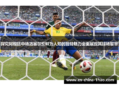 探究阿根廷中场洛塞尔索鲜为人知的独特魅力全面展现其球场智慧