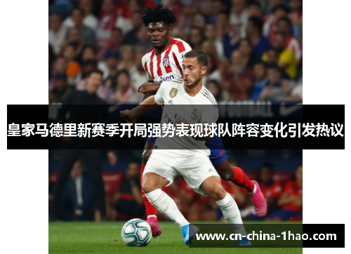 皇家马德里新赛季开局强势表现球队阵容变化引发热议