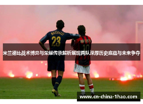 米兰德比战术博弈与荣耀传承解析展现两队深厚历史底蕴与未来争夺