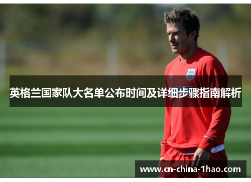 英格兰国家队大名单公布时间及详细步骤指南解析 英格兰国家队大名单公布时间及详细步骤指南解析