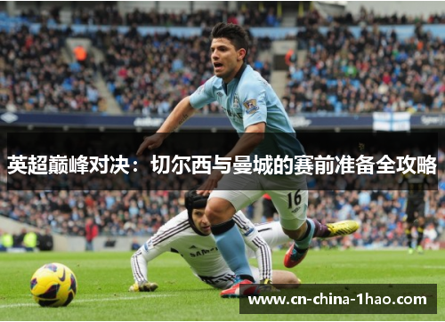 英超巅峰对决：切尔西与曼城的赛前准备全攻略