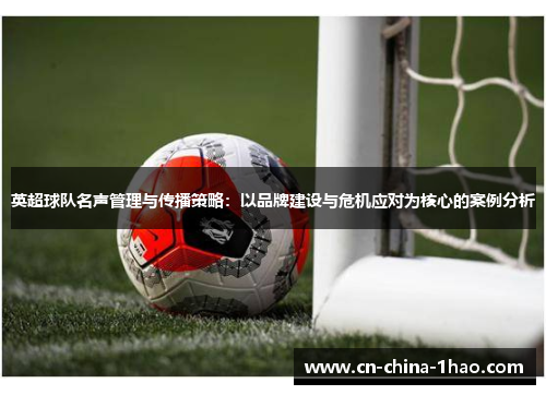 英超球队名声管理与传播策略:以品牌建设与危机应对为核心的案例分析 英超球队名声管理与传播策略:以品牌建设与危机应对为核心的案例分析