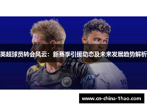 英超球员转会风云:新赛季引援动态及未来发展趋势解析 英超球员转会风云:新赛季引援动态及未来发展趋势解析