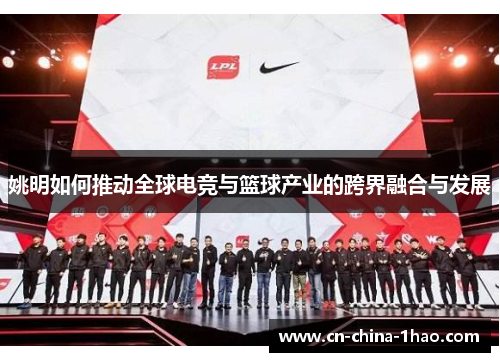 姚明如何推动全球电竞与篮球产业的跨界融合与发展 姚明如何推动全球电竞与篮球产业的跨界融合与发展