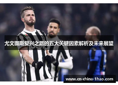 尤文图斯复兴之路的五大关键因素解析及未来展望