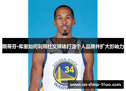 斯蒂芬·库里如何利用社交媒体打造个人品牌并扩大影响力 斯蒂芬·库里如何利用社交媒体打造个人品牌并扩大影响力