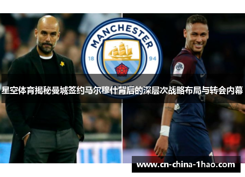 星空体育揭秘曼城签约马尔穆什背后的深层次战略布局与转会内幕 星空体育揭秘曼城签约马尔穆什背后的深层次战略布局与转会内幕