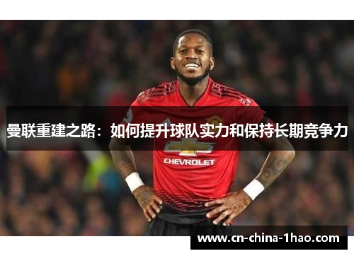 曼联重建之路:如何提升球队实力和保持长期竞争力 曼联重建之路:如何提升球队实力和保持长期竞争力