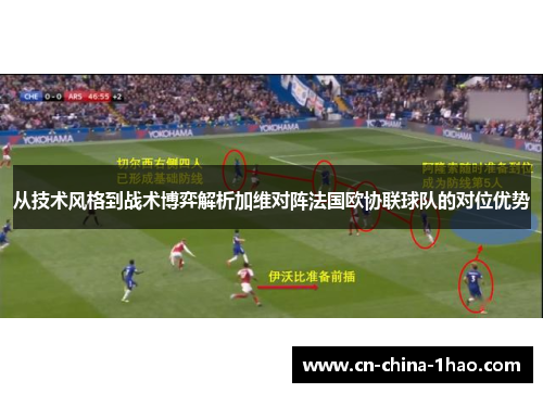 从技术风格到战术博弈解析加维对阵法国欧协联球队的对位优势 从技术风格到战术博弈解析加维对阵法国欧协联球队的对位优势