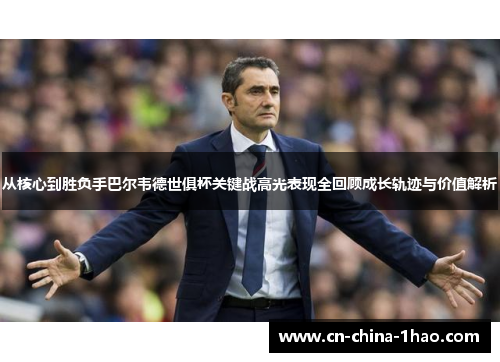 从核心到胜负手巴尔韦德世俱杯关键战高光表现全回顾成长轨迹与价值解析 从核心到胜负手巴尔韦德世俱杯关键战高光表现全回顾成长轨迹与价值解析