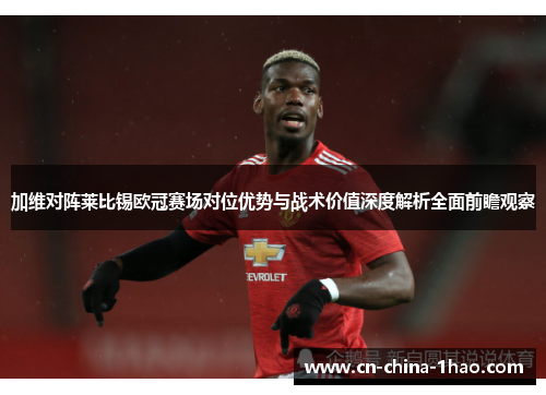 加维对阵莱比锡欧冠赛场对位优势与战术价值深度解析全面前瞻观察 加维对阵莱比锡欧冠赛场对位优势与战术价值深度解析全面前瞻观察