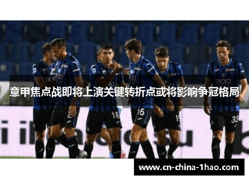 意甲焦点战即将上演关键转折点或将影响争冠格局 意甲焦点战即将上演关键转折点或将影响争冠格局