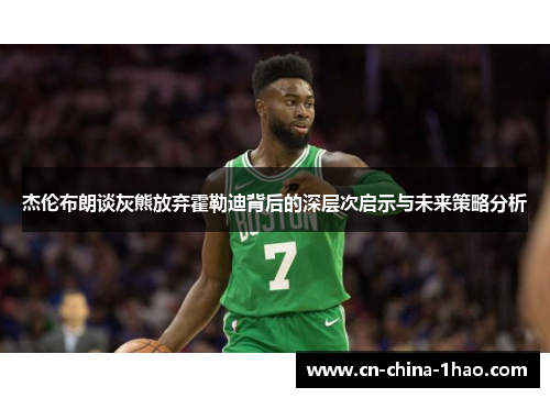 杰伦布朗谈灰熊放弃霍勒迪背后的深层次启示与未来策略分析