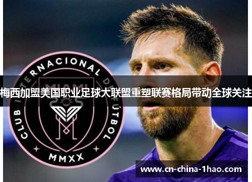 梅西加盟美国职业足球大联盟重塑联赛格局带动全球关注
