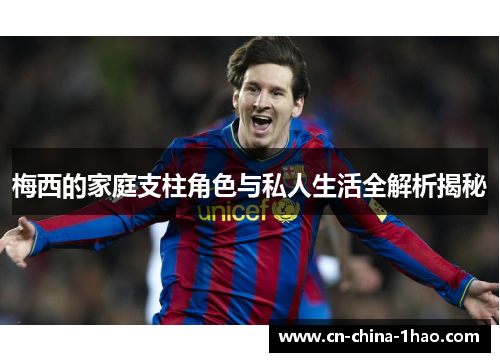 梅西的家庭支柱角色与私人生活全解析揭秘