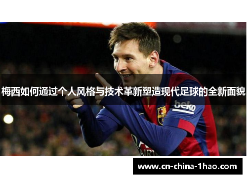 梅西如何通过个人风格与技术革新塑造现代足球的全新面貌 梅西如何通过个人风格与技术革新塑造现代足球的全新面貌