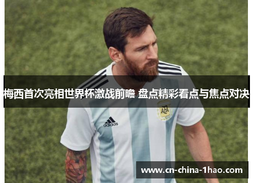 梅西首次亮相世界杯激战前瞻 盘点精彩看点与焦点对决 梅西首次亮相世界杯激战前瞻 盘点精彩看点与焦点对决