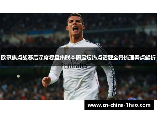 欧冠焦点战赛后深度复盘串联本周足坛热点话题全景梳理看点解析 欧冠焦点战赛后深度复盘串联本周足坛热点话题全景梳理看点解析