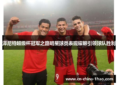 泽尼特超级杯冠军之路明星球员表现耀眼引领球队胜利 泽尼特超级杯冠军之路明星球员表现耀眼引领球队胜利