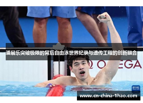 潘展乐突破极限的背后自由泳世界纪录与遗传工程的创新融合 潘展乐突破极限的背后自由泳世界纪录与遗传工程的创新融合