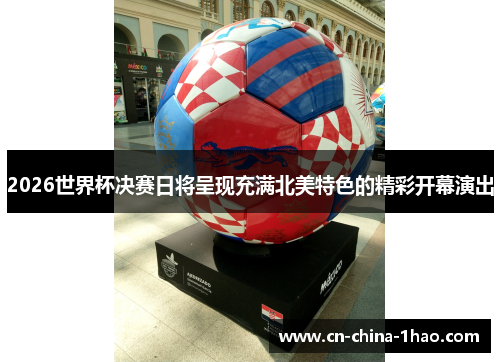 2026世界杯决赛日将呈现充满北美特色的精彩开幕演出 2026世界杯决赛日将呈现充满北美特色的精彩开幕演出