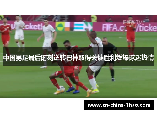 中国男足最后时刻逆转巴林取得关键胜利燃爆球迷热情 中国男足最后时刻逆转巴林取得关键胜利燃爆球迷热情