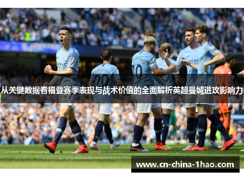 从关键数据看福登赛季表现与战术价值的全面解析英超曼城进攻影响力